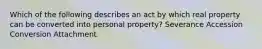 Which of the following describes an act by which real property can be converted into personal property? Severance Accession Conversion Attachment