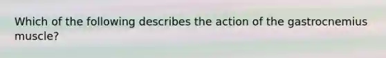 Which of the following describes the action of the gastrocnemius muscle?