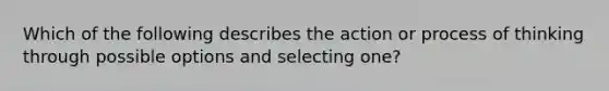 Which of the following describes the action or process of thinking through possible options and selecting one?