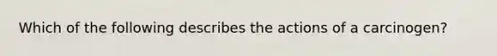 Which of the following describes the actions of a carcinogen?