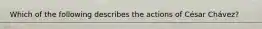 Which of the following describes the actions of César Chávez?