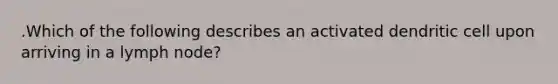 .Which of the following describes an activated dendritic cell upon arriving in a lymph node?