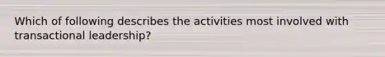 Which of following describes the activities most involved with transactional leadership?