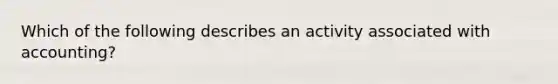 Which of the following describes an activity associated with accounting?