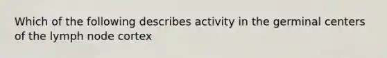 Which of the following describes activity in the germinal centers of the lymph node cortex