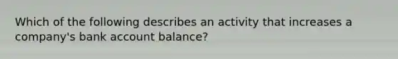 Which of the following describes an activity that increases a company's bank account balance?