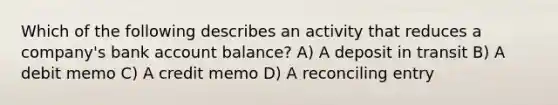 Which of the following describes an activity that reduces a company's bank account balance? A) A deposit in transit B) A debit memo C) A credit memo D) A reconciling entry