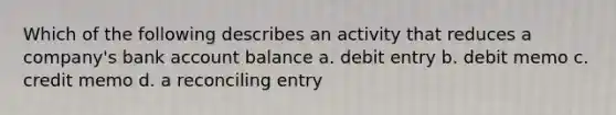 Which of the following describes an activity that reduces a company's bank account balance a. debit entry b. debit memo c. credit memo d. a reconciling entry