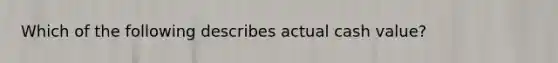 Which of the following describes actual cash value?