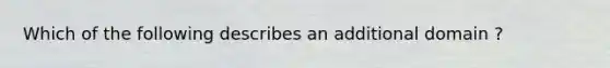 Which of the following describes an additional domain ?