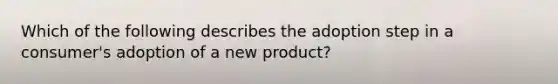 Which of the following describes the adoption step in a consumer's adoption of a new product?