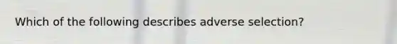 Which of the following describes adverse selection?