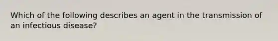 Which of the following describes an agent in the transmission of an infectious disease?