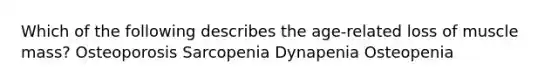 Which of the following describes the age-related loss of muscle mass? Osteoporosis Sarcopenia Dynapenia Osteopenia