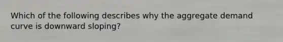 Which of the following describes why the aggregate demand curve is downward​ sloping?