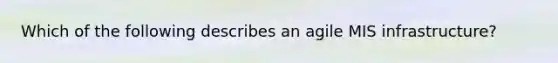 Which of the following describes an agile MIS infrastructure?