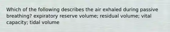 Which of the following describes the air exhaled during passive breathing? expiratory reserve volume; residual volume; vital capacity; tidal volume