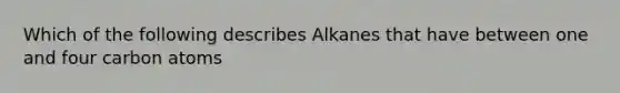 Which of the following describes Alkanes that have between one and four carbon atoms