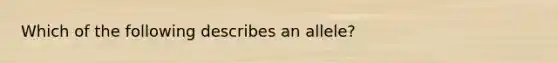 Which of the following describes an allele?