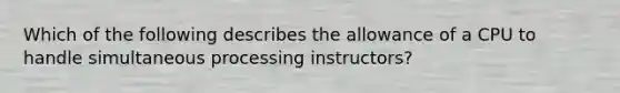 Which of the following describes the allowance of a CPU to handle simultaneous processing instructors?