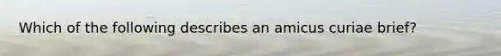 Which of the following describes an amicus curiae brief?