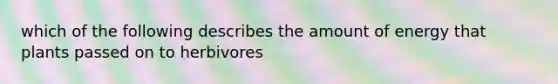 which of the following describes the amount of energy that plants passed on to herbivores