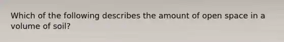 Which of the following describes the amount of open space in a volume of soil?