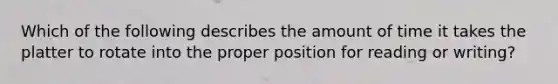 Which of the following describes the amount of time it takes the platter to rotate into the proper position for reading or writing?