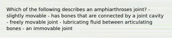 Which of the following describes an amphiarthroses joint? - slightly movable - has bones that are connected by a joint cavity - freely movable joint - lubricating fluid between articulating bones - an immovable joint