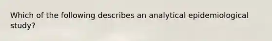 Which of the following describes an analytical epidemiological study?