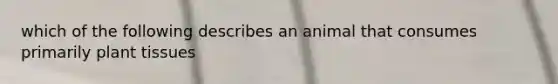 which of the following describes an animal that consumes primarily plant tissues