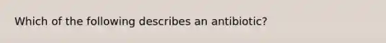 Which of the following describes an antibiotic?