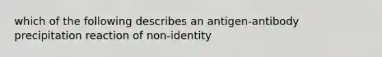 which of the following describes an antigen-antibody precipitation reaction of non-identity