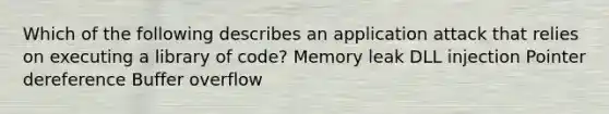 Which of the following describes an application attack that relies on executing a library of code? Memory leak DLL injection Pointer dereference Buffer overflow