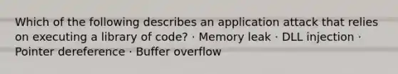 Which of the following describes an application attack that relies on executing a library of code? · Memory leak · DLL injection · Pointer dereference · Buffer overflow