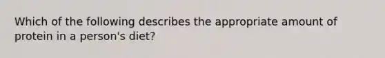 Which of the following describes the appropriate amount of protein in a person's diet?