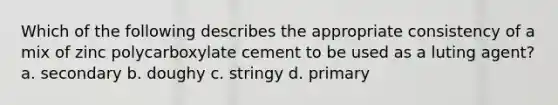 Which of the following describes the appropriate consistency of a mix of zinc polycarboxylate cement to be used as a luting agent? a. secondary b. doughy c. stringy d. primary