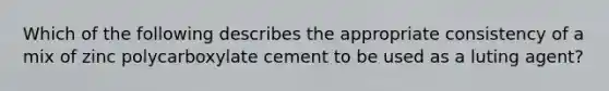 Which of the following describes the appropriate consistency of a mix of zinc polycarboxylate cement to be used as a luting agent?