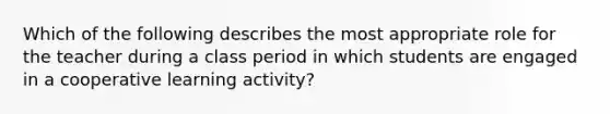 Which of the following describes the most appropriate role for the teacher during a class period in which students are engaged in a cooperative learning activity?