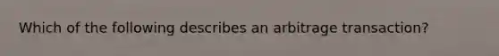 Which of the following describes an arbitrage transaction?