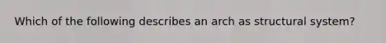 Which of the following describes an arch as structural system?