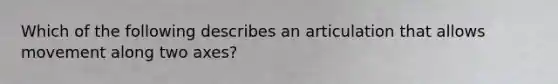 Which of the following describes an articulation that allows movement along two axes?