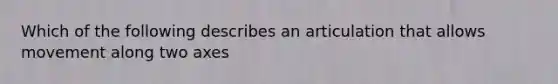 Which of the following describes an articulation that allows movement along two axes