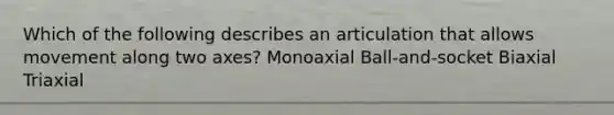 Which of the following describes an articulation that allows movement along two axes? Monoaxial Ball-and-socket Biaxial Triaxial