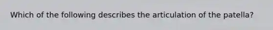 Which of the following describes the articulation of the patella?