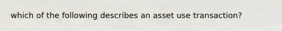 which of the following describes an asset use transaction?