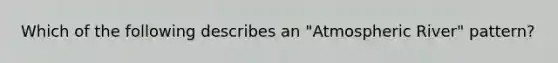 Which of the following describes an "Atmospheric River" pattern?
