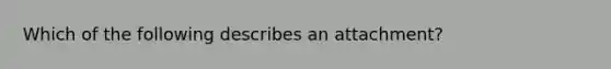 Which of the following describes an attachment?