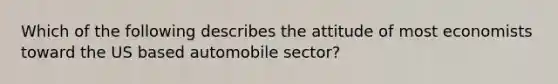 Which of the following describes the attitude of most economists toward the US based automobile sector?