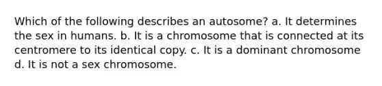 Which of the following describes an autosome? a. It determines the sex in humans. b. It is a chromosome that is connected at its centromere to its identical copy. c. It is a dominant chromosome d. It is not a sex chromosome.